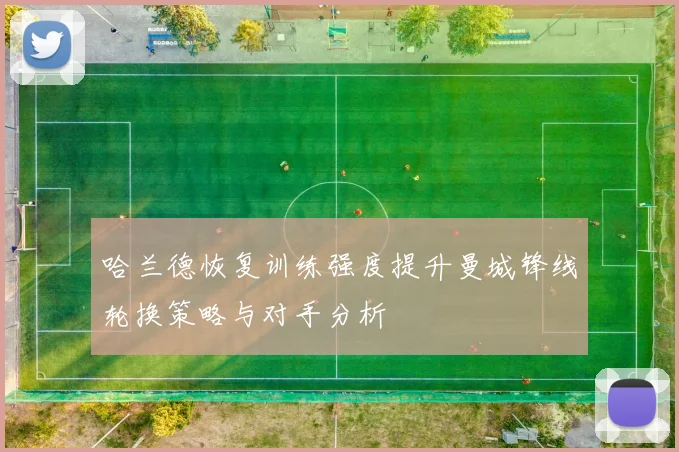 哈兰德恢复训练强度提升曼城锋线轮换策略与对手分析