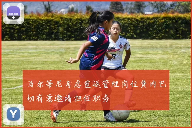 马尔蒂尼考虑重返管理岗位费内巴切有意邀请担任职务