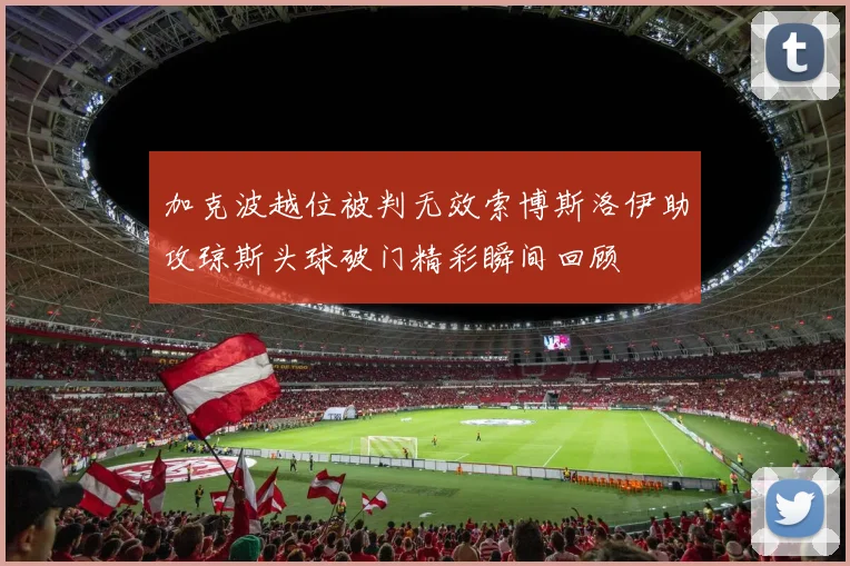 加克波越位被判无效索博斯洛伊助攻琼斯头球破门精彩瞬间回顾