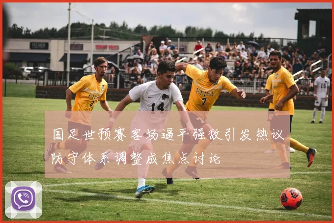 国足世预赛客场逼平强敌引发热议防守体系调整成焦点讨论