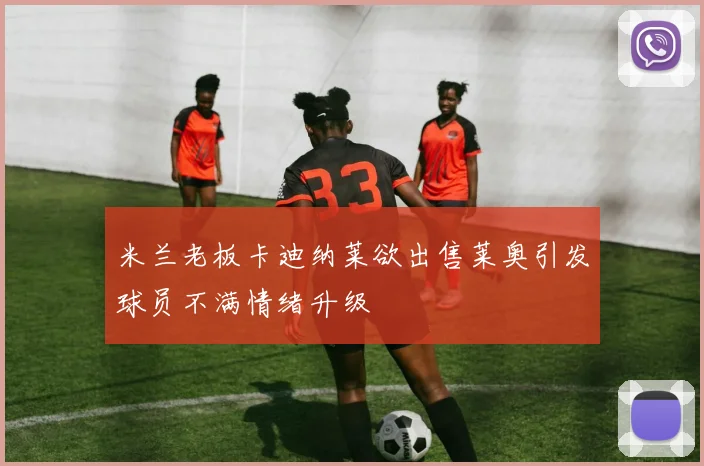 米兰老板卡迪纳莱欲出售莱奥引发球员不满情绪升级