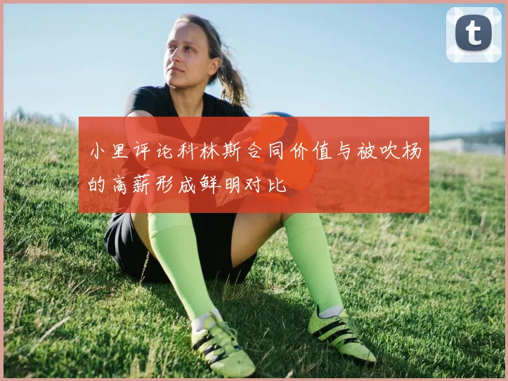 小里评论科林斯合同价值与被吹杨的高薪形成鲜明对比