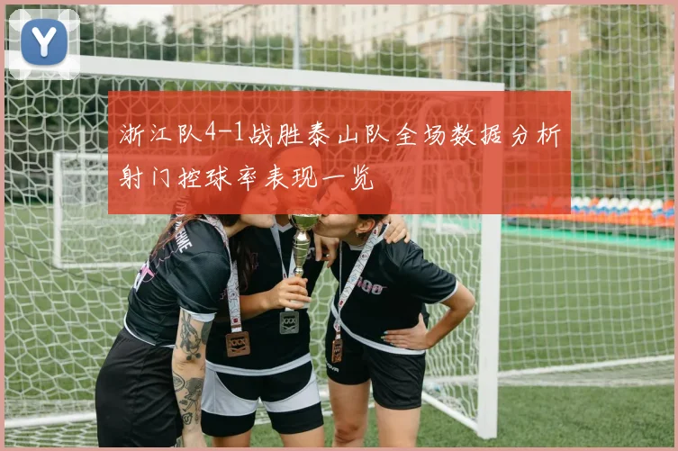 浙江队4-1战胜泰山队全场数据分析射门控球率表现一览