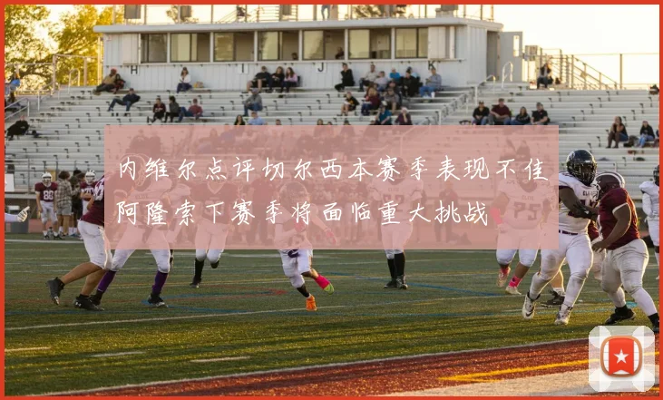 内维尔点评切尔西本赛季表现不佳阿隆索下赛季将面临重大挑战