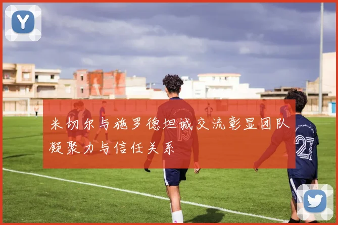 米切尔与施罗德坦诚交流彰显团队凝聚力与信任关系