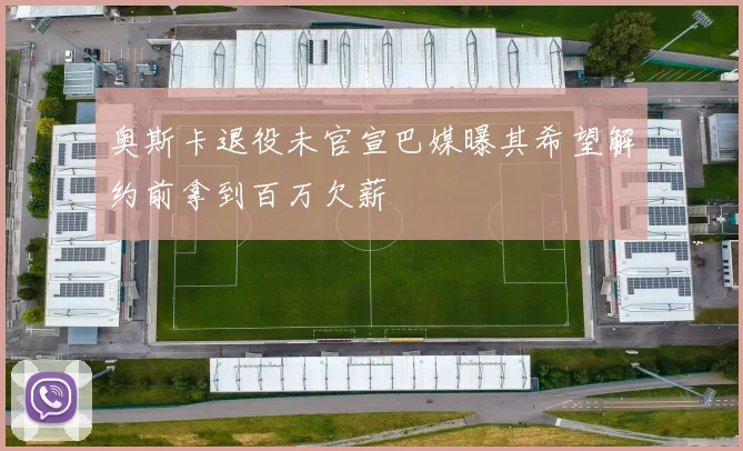 奥斯卡退役未官宣巴媒曝其希望解约前拿到百万欠薪