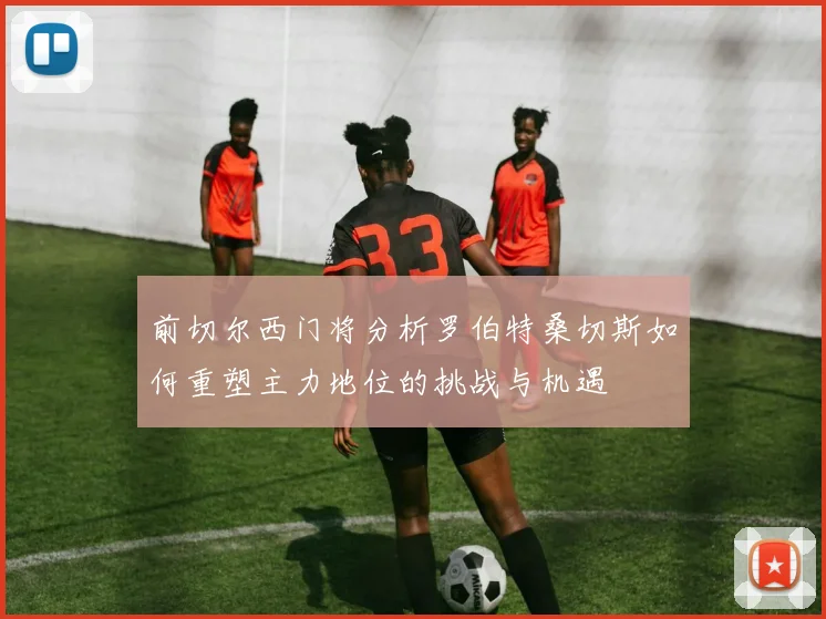 前切尔西门将分析罗伯特桑切斯如何重塑主力地位的挑战与机遇
