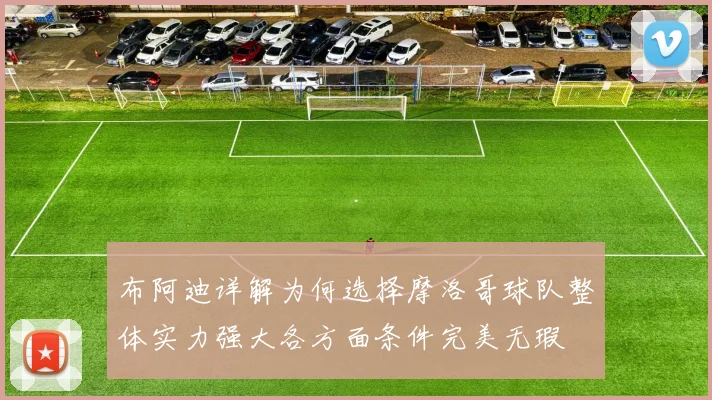 布阿迪详解为何选择摩洛哥球队整体实力强大各方面条件完美无瑕