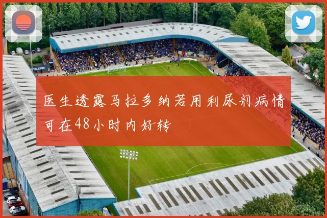 医生透露马拉多纳若用利尿剂病情可在48小时内好转