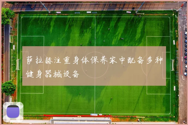 萨拉赫注重身体保养家中配备多种健身器械设备