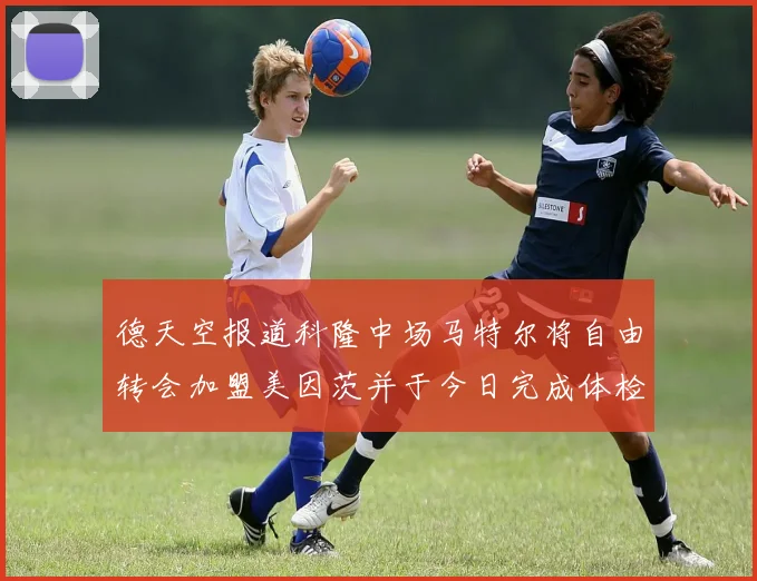 德天空报道科隆中场马特尔将自由转会加盟美因茨并于今日完成体检