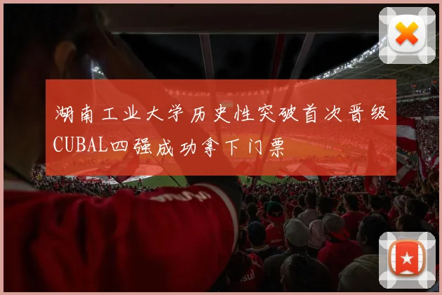 湖南工业大学历史性突破首次晋级CUBAL四强成功拿下门票