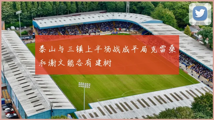 泰山与三镇上半场战成平局克雷桑和谢文能各有建树
