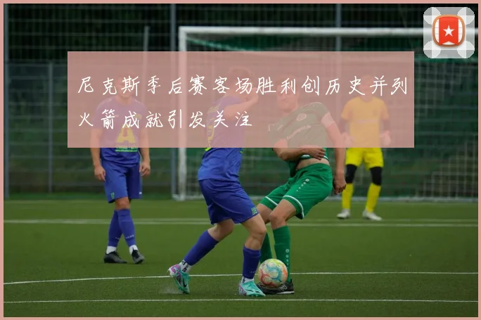 尼克斯季后赛客场胜利创历史并列火箭成就引发关注