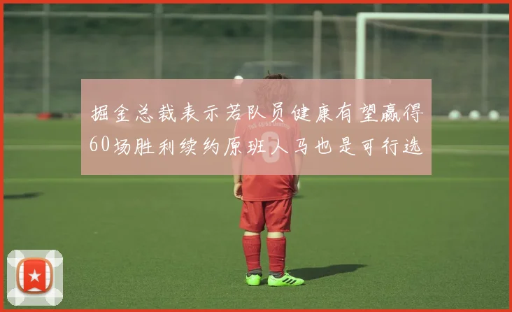 掘金总裁表示若队员健康有望赢得60场胜利续约原班人马也是可行选择