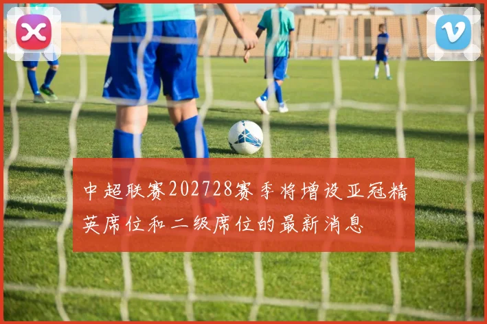 中超联赛202728赛季将增设亚冠精英席位和二级席位的最新消息