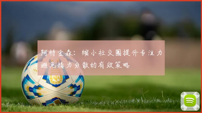 阿特金森：缩小社交圈提升专注力避免精力分散的有效策略