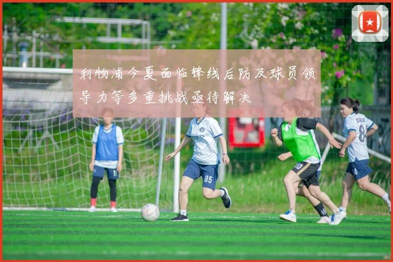 利物浦今夏面临锋线后防及球员领导力等多重挑战亟待解决