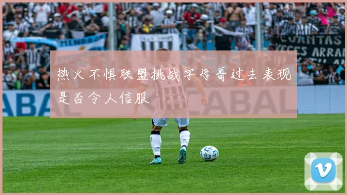 热火不惧联盟挑战字母哥过去表现是否令人信服