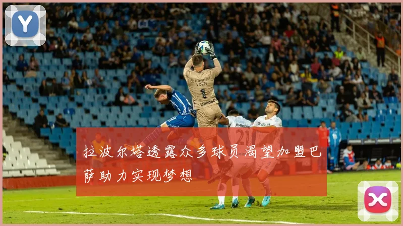 拉波尔塔透露众多球员渴望加盟巴萨助力实现梦想