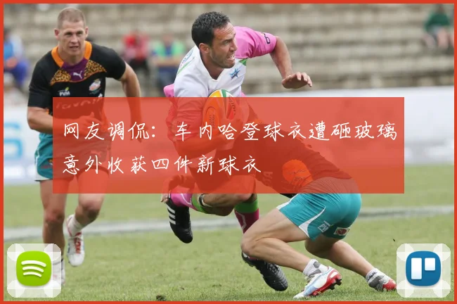 网友调侃：车内哈登球衣遭砸玻璃意外收获四件新球衣