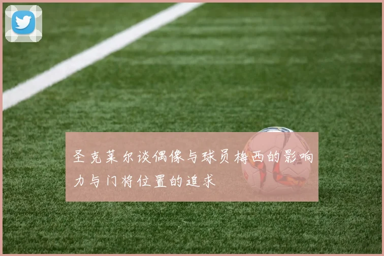 圣克莱尔谈偶像与球员梅西的影响力与门将位置的追求