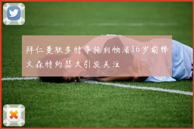 拜仁曼联多特争抢利物浦16岁前锋文森特约瑟夫引发关注