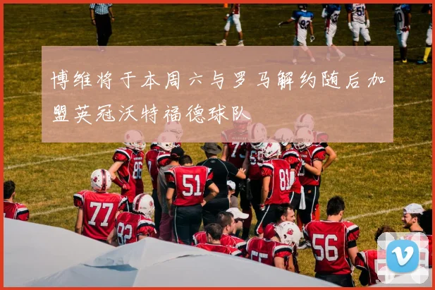 博维将于本周六与罗马解约随后加盟英冠沃特福德球队