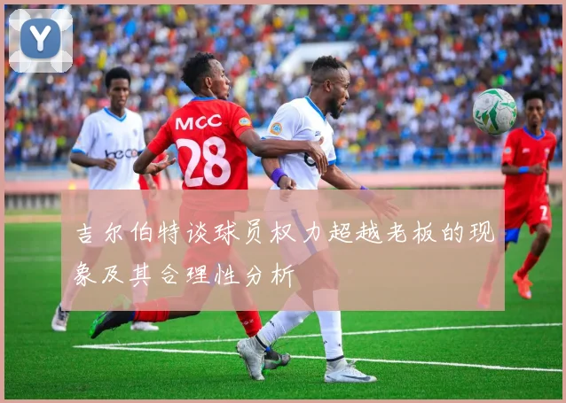 吉尔伯特谈球员权力超越老板的现象及其合理性分析