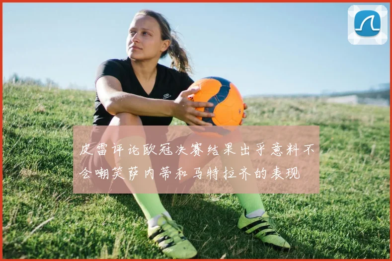 皮雷评论欧冠决赛结果出乎意料不会嘲笑萨内蒂和马特拉齐的表现