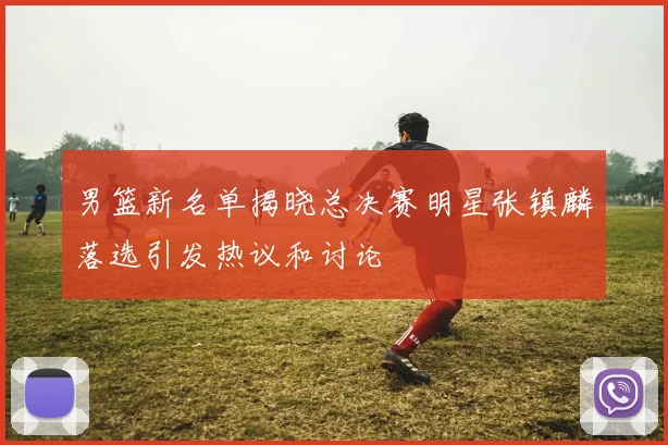 男篮新名单揭晓总决赛明星张镇麟落选引发热议和讨论