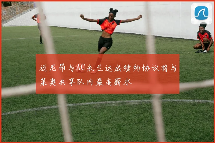 迈尼昂与AC米兰达成续约协议将与莱奥共享队内最高薪水