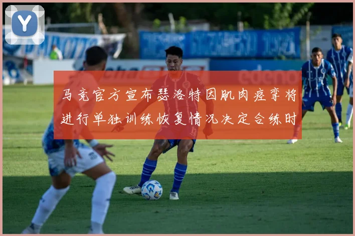 马竞官方宣布瑟洛特因肌肉痉挛将进行单独训练恢复情况决定合练时间