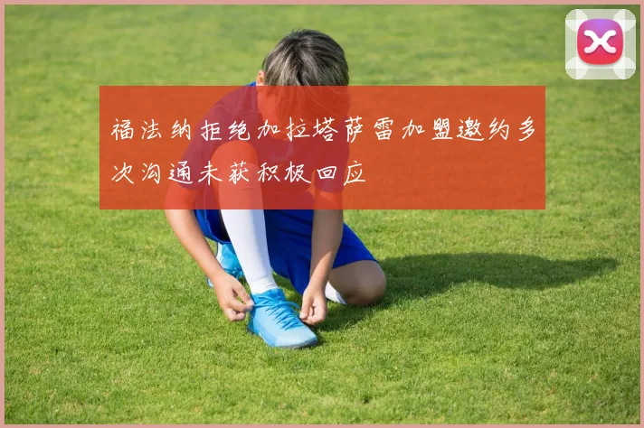 福法纳拒绝加拉塔萨雷加盟邀约多次沟通未获积极回应
