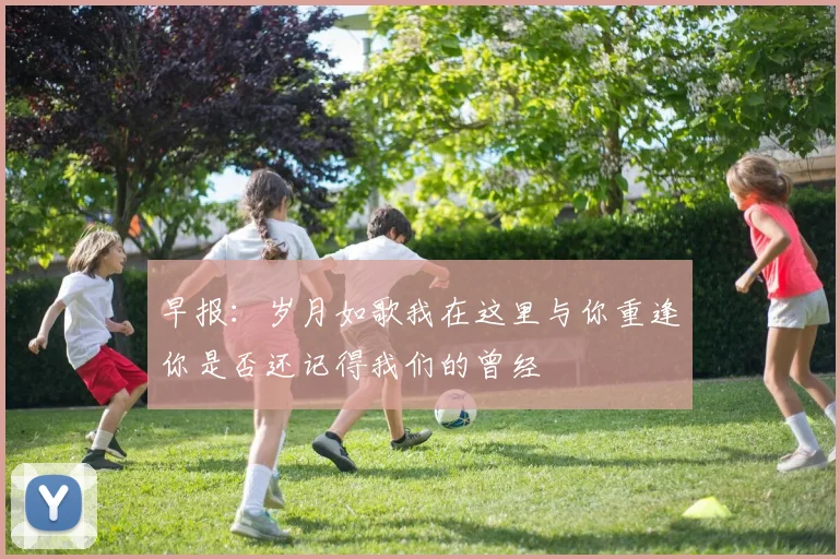 早报：岁月如歌我在这里与你重逢你是否还记得我们的曾经