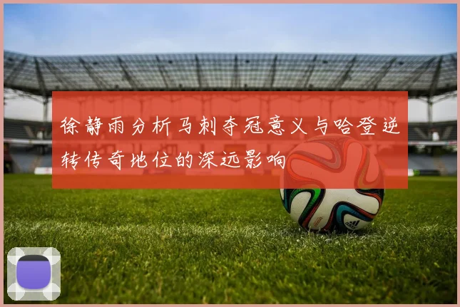 徐静雨分析马刺夺冠意义与哈登逆转传奇地位的深远影响