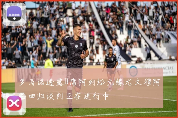 罗马诺透露B席阿利松无缘尤文穆阿尼回归谈判正在进行中