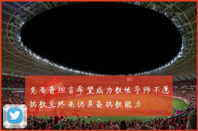 克洛普坦言希望成为教练导师不愿执教至终老仍具备执教能力