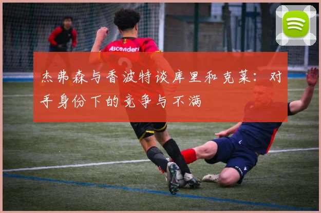 杰弗森与香波特谈库里和克莱：对手身份下的竞争与不满