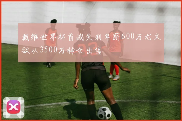 戴维世界杯首战失利年薪600万尤文欲以3500万转会出售