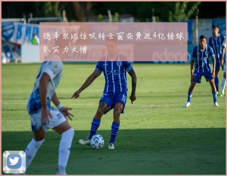 德泽尔比惊叹转会窗花费近4亿镑球队实力大增