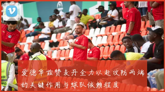 爱德华兹赞麦丹全力以赴攻防两端的关键作用与球队依赖程度